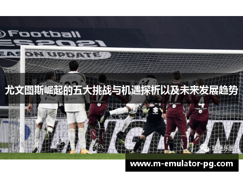 尤文图斯崛起的五大挑战与机遇探析以及未来发展趋势 尤文图斯崛起的五大挑战与机遇探析以及未来发展趋势
