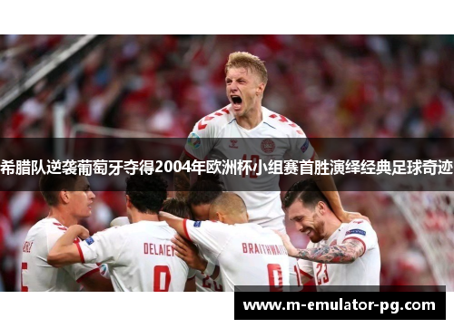 希腊队逆袭葡萄牙夺得2004年欧洲杯小组赛首胜演绎经典足球奇迹