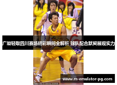 广厦轻取四川赛场精彩瞬间全解析 球队配合默契展现实力
