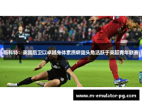 斯科特：英国后卫以卓越身体素质崭露头角活跃于英超青年联赛