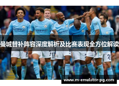 曼城替补阵容深度解析及比赛表现全方位解读