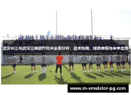 武汉长江与武汉三镇激烈对决全面分析：战术布局、球员表现与未来走势