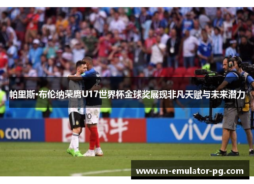 帕里斯·布伦纳荣膺U17世界杯金球奖展现非凡天赋与未来潜力