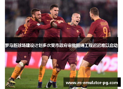 罗马新球场建设计划多次受市政府审批阻碍工程迟迟难以启动 罗马新球场建设计划多次受市政府审批阻碍工程迟迟难以启动