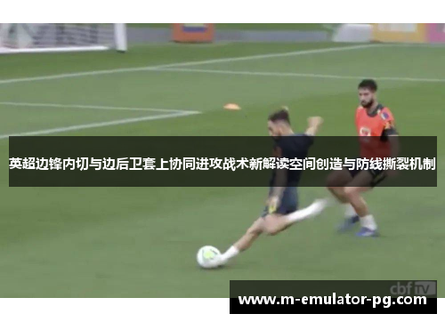 英超边锋内切与边后卫套上协同进攻战术新解读空间创造与防线撕裂机制