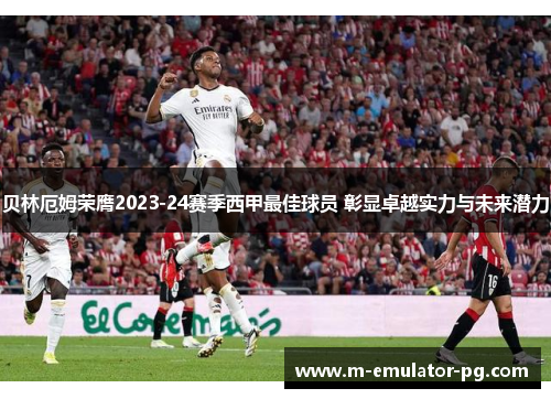 贝林厄姆荣膺2023-24赛季西甲最佳球员 彰显卓越实力与未来潜力
