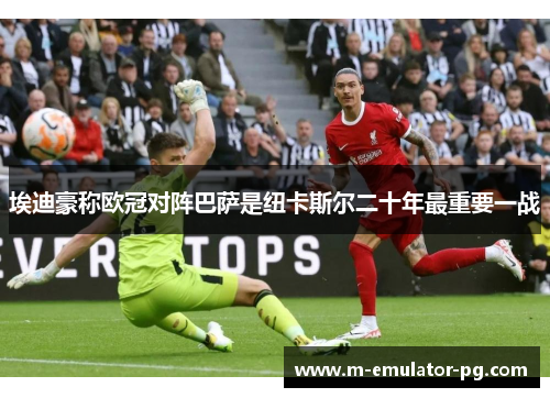 埃迪豪称欧冠对阵巴萨是纽卡斯尔二十年最重要一战 埃迪豪称欧冠对阵巴萨是纽卡斯尔二十年最重要一战