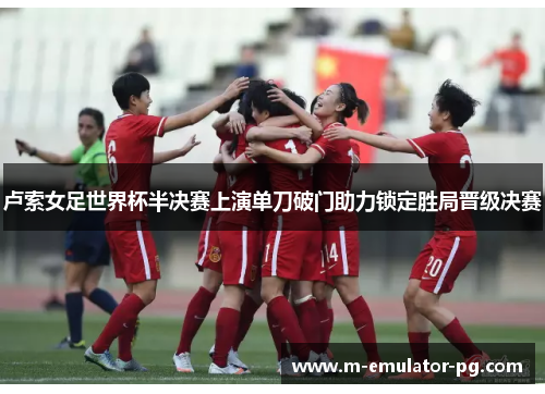 卢索女足世界杯半决赛上演单刀破门助力锁定胜局晋级决赛