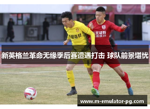 新英格兰革命无缘季后赛遭遇打击 球队前景堪忧