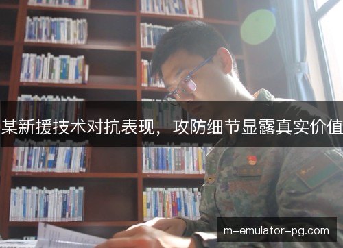 某新援技术对抗表现,攻防细节显露真实价值 某新援技术对抗表现,攻防细节显露真实价值